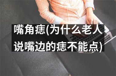 <h3>嘴角痣(为什么老人说嘴边的痣不能点)