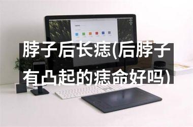 脖子后长痣(后脖子有凸起的痣命好吗)
