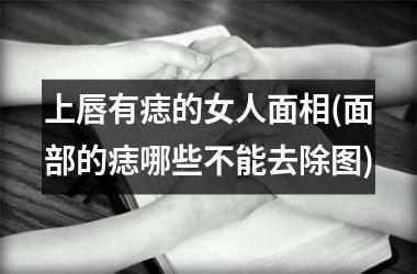 <h3>上唇有痣的女人面相(面部的痣哪些不能去除图)
