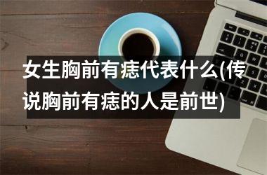 <h3>女生胸前有痣代表什么(传说胸前有痣的人是前世)