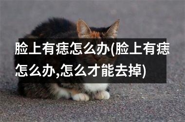 脸上有痣怎么办(脸上有痣怎么办,怎么才能去掉)