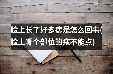 脸上长了好多痣是怎么回事(脸上哪个部位的痣不能点)