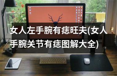 女人左手腕有痣旺夫(女人手腕关节有痣图解大全)