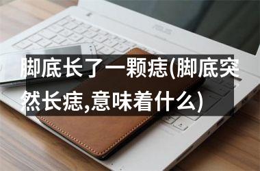 脚底长了一颗痣(脚底突然长痣,意味着什么)