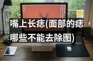 嘴上长痣(面部的痣哪些不能去除图)