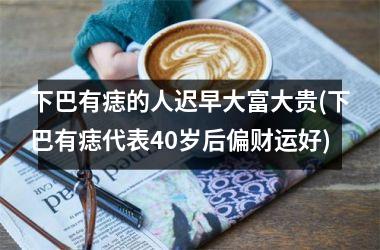 下巴有痣的人迟早大富大贵(下巴有痣代表40岁后偏财运好)