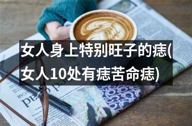 女人身上特别旺子的痣(女人10处有痣苦命痣)