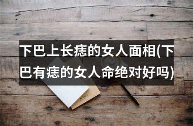 <h3>下巴上长痣的女人面相(下巴有痣的女人命绝对好吗)