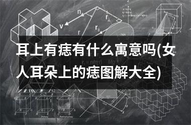 <h3>耳上有痣有什么寓意吗(女人耳朵上的痣图解大全)