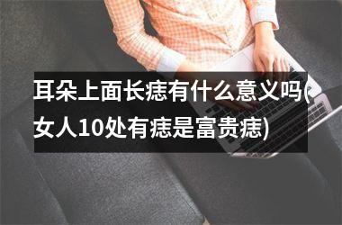<h3>耳朵上面长痣有什么意义吗(女人10处有痣是富贵痣)