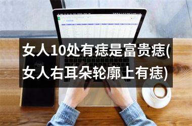 女人10处有痣是富贵痣(女人右耳朵轮廓上有痣)