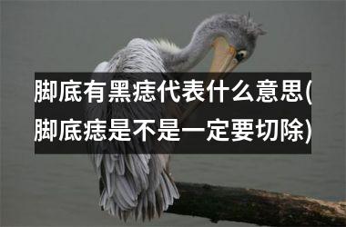 脚底有黑痣代表什么意思(脚底痣是不是一定要切除)