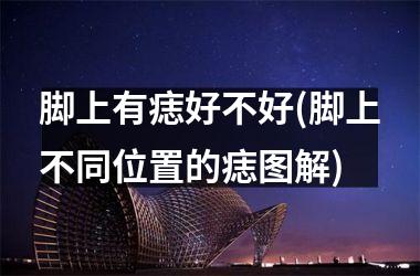 <h3>脚上有痣好不好(脚上不同位置的痣图解)