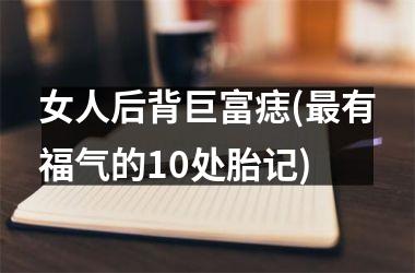<h3>女人后背巨富痣(最有福气的10处胎记)