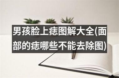 <h3>男孩脸上痣图解大全(面部的痣哪些不能去除图)