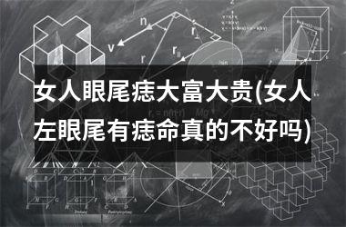 女人眼尾痣大富大贵(女人左眼尾有痣命真的不好吗)