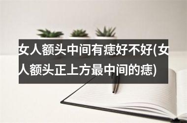 <h3>女人额头中间有痣好不好(女人额头正上方最中间的痣)