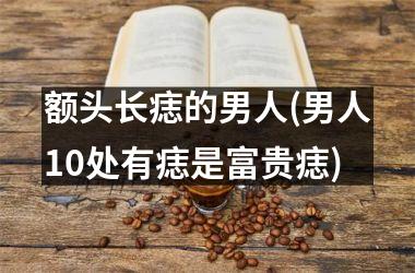 额头长痣的男人(男人10处有痣是富贵痣)