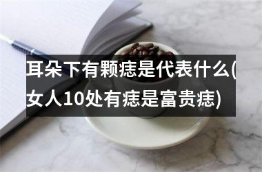 耳朵下有颗痣是代表什么(女人10处有痣是富贵痣)