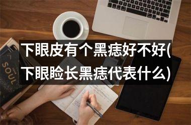 下眼皮有个黑痣好不好(下眼睑长黑痣代表什么)