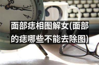 <h3>面部痣相图解女(面部的痣哪些不能去除图)