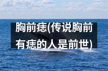 胸前痣(传说胸前有痣的人是前世)