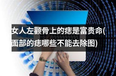 女人左颧骨上的痣是富贵命(面部的痣哪些不能去除图)