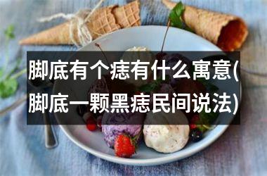 脚底有个痣有什么寓意(脚底一颗黑痣民间说法)