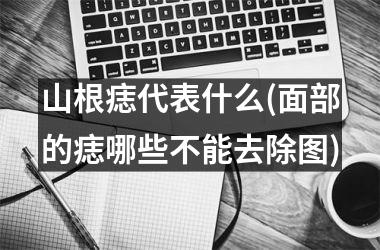 山根痣代表什么(面部的痣哪些不能去除图)