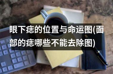 <h3>眼下痣的位置与命运图(面部的痣哪些不能去除图)