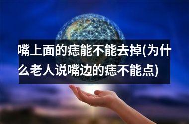 嘴上面的痣能不能去掉(为什么老人说嘴边的痣不能点)