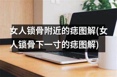 女人锁骨附近的痣图解(女人锁骨下一寸的痣图解)