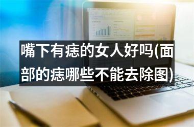 嘴下有痣的女人好吗(面部的痣哪些不能去除图)