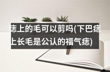 <h3>痣上的毛可以剪吗(下巴痣上长毛是公认的福气痣)