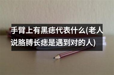 手臂上有黑痣代表什么(老人说胳膊长痣是遇到对的人)