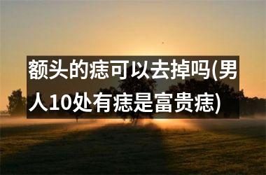 额头的痣可以去掉吗(男人10处有痣是富贵痣)