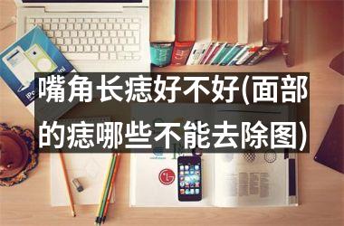 嘴角长痣好不好(面部的痣哪些不能去除图)