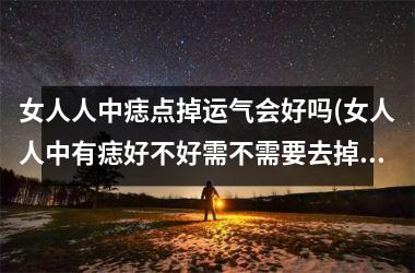 女人人中痣点掉运气会好吗(女人人中有痣好不好需不需要去掉)