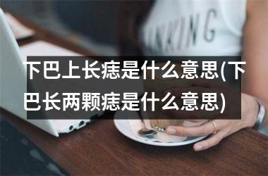 下巴上长痣是什么意思(下巴长两颗痣是什么意思)