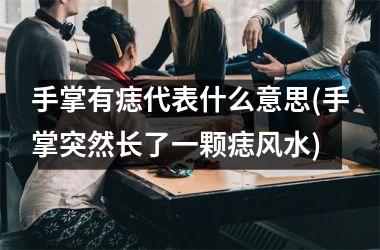 <h3>手掌有痣代表什么意思(手掌突然长了一颗痣风水)