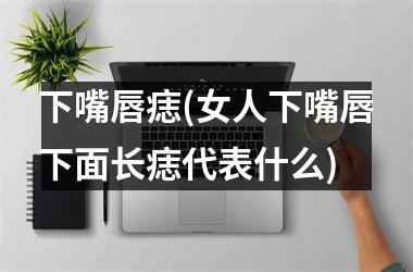 <h3>下嘴唇痣(女人下嘴唇下面长痣代表什么)