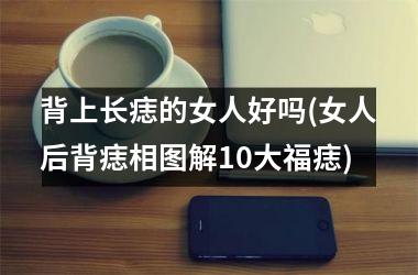 背上长痣的女人好吗(女人后背痣相图解10大福痣)