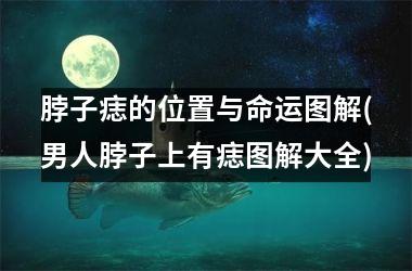 脖子痣的位置与命运图解(男人脖子上有痣图解大全)