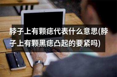 脖子上有颗痣代表什么意思(脖子上有颗黑痣凸起的要紧吗)