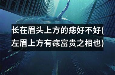 <h3>长在眉头上方的痣好不好(左眉上方有痣富贵之相也)