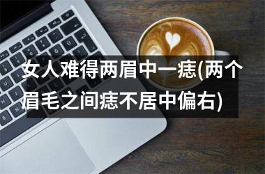 女人难得两眉中一痣(两个眉毛之间痣不居中偏右)