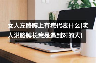 女人左胳膊上有痣代表什么(老人说胳膊长痣是遇到对的人)