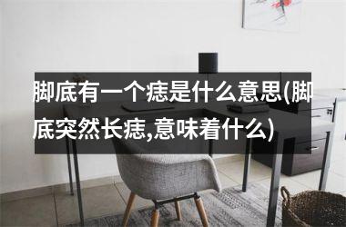 <h3>脚底有一个痣是什么意思(脚底突然长痣,意味着什么)