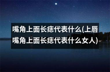 <h3>嘴角上面长痣代表什么(上唇嘴角上面长痣代表什么女人)