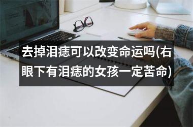 去掉泪痣可以改变命运吗(右眼下有泪痣的女孩一定苦命)